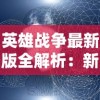 英雄战争最新版全解析：新角色剖析，攻略秘籍，以及创新玩法的深度研究