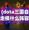 (dota三国自走棋什么阵容强)探索DOTA2三国自走棋：技巧分享与战略布局提升游戏胜率的研究