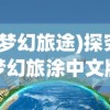 (梦幻旅途)探究梦幻旅涂中文版：深度解读游戏设计及玩家体验的独特魅力