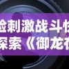 体验刺激战斗快感：探索《御龙在天》手游水战玩法的深度与独特性