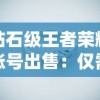 钻石级王者荣耀账号出售：仅需一步，轻松拥有S级皮肤和稀有英雄