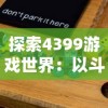 探索4399游戏世界：以斗卡勇士为视角，推进网游与社交元素的有机融合