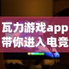 瓦力游戏app带你进入电竞新纪元：如何利用这款神器享受无限游戏乐趣