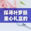 探寻叶罗丽童心礼盒的市场售价：适合亲子共享的心意礼物究竟多少钱?