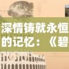 深情铸就永恒的记忆：《碧海苍云录折相思修改版》再度解读东方古典爱情故事魅力