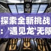 探索全新挑战：'遇见龙'无限金币钻石版，玩家体验至尊VIP奖励待你揭秘