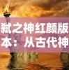 弑之神红颜版本：从古代神话到现代角色背景的创新设定与影响分析