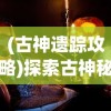 (古神遗踪攻略)探索古神秘境：《原神》中古神遗踪阵容推荐及效果分析