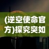 (逆空使命官方)探究突如其来的停服背后：《逆空使命》维护工作的挑战与困境