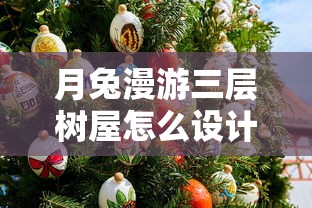 月兔漫游三层树屋怎么设计？细析月兔主题树屋的建造步骤与装饰技巧