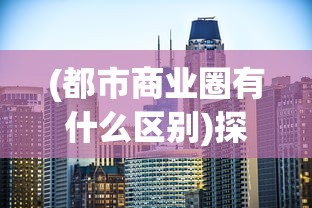 (都市商业圈有什么区别)探索都市密钥：深度解析商业都市企业发展及市场竞争全攻略