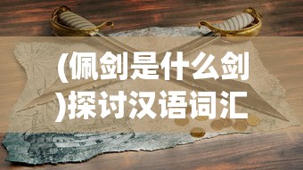 (佩剑是什么剑)探讨汉语词汇用法：'佩剑'与'仗剑'的用法正确性分析与对比研究