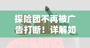 探险团不再被广告打断！详解如何优化体验配置放置探险团免广告版本