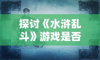 探讨《水浒乱斗》游戏是否会再次开放：未来走向与玩家期望的探讨