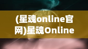 (星魂online官网)星魂Online：探索宇宙边界的全新视角，重燃探索未知世界的热情