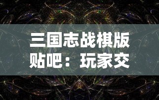 三国志战棋版贴吧：玩家交流策略秘籍，探索历史背景与游戏体验之间的完美融合