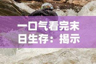 一口气看完末日生存：揭示在极端环境下生存挑战和人性光辉的震撼力作