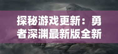 探秘游戏更新：勇者深渊最新版全新体验，玩家互动交流平台的巨大变革