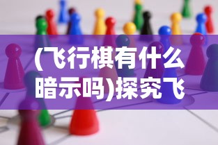 (飞行棋有什么暗示吗)探究飞行棋背后的隐晦意涵：通过游戏阐述社会竞争与人生百态