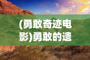 (勇敢奇迹电影)勇敢的遗迹勇士：揭秘英雄打怪兽的激情历险与背后的英勇传奇