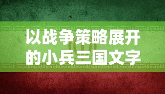 以战争策略展开的小兵三国文字游戏：挑战古代英雄，提升领导力和策略思维