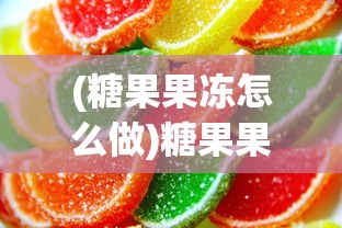 (糖果果冻怎么做)糖果果冻自制教程：轻松在家制作既美观又可口的水果糖果果冻