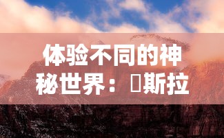 体验不同的神秘世界：兎斯拉来临游戏中探索未知与挑战极限的终极玩家指南