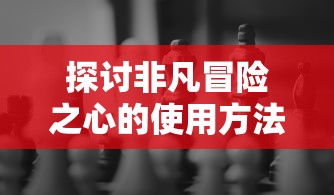 探讨非凡冒险之心的使用方法：以培养个人挑战肆无忌惮心态为切入点的剖析与实践