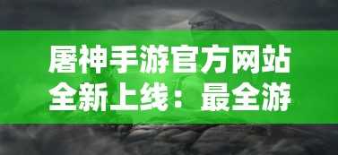 屠神手游官方网站全新上线：最全游戏资讯，最热门攻略技巧，打造极致游戏体验