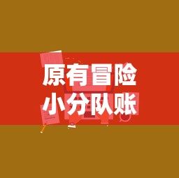 原有冒险小分队账号是否仍旧可用？玩家登录问题和解决方案全面分析