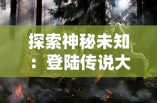 探索神秘未知：登陆传说大陆官方网站，体验绝世冒险之旅的首要步骤