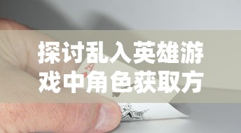 探讨乱入英雄游戏中角色获取方式：玩家是否需要通过攒钻石来解锁心仪英雄？