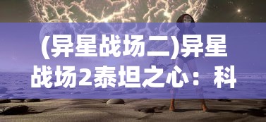 (异星战场二)异星战场2泰坦之心：科幻主题下的剧情演进与角色塑造探讨