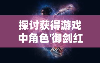 探讨获得游戏中角色'御剑红尘武皇'的技巧和方法：深度解析角色升级、养成路径与装备策略