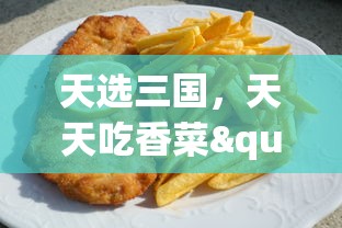 天选三国，天天吃香菜"：探索古代美食文化，感受历史与美食完美融合的别样饮食体验