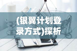 (银翼计划登录方式)探析银翼计划登录困扰：原因分析与有效解决策略提供