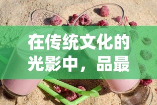 在传统文化的光影中，品最美的人生：以笑傲乾坤酒一壶的主题探讨中国酒文化的深远影响