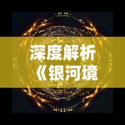 深度解析《银河境界线》Wiki：探究该宇宙设定下稀有星系与黑洞的神秘关系