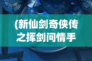 (新仙剑奇侠传之挥剑问情手游官网)深度解析新仙剑奇侠传之挥剑问情：全阵容配置与战斗策略攻略