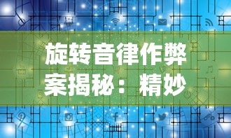 旋转音律作弊案揭秘：精妙细节操作帮助玩家成功躲过TapTap平台检查