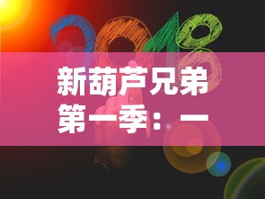 新葫芦兄弟第一季：一场开启传奇征程的全新冒险，七兄弟如何团结对抗邪恶力量？