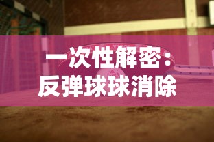 一次性解密：反弹球球消除游戏策略，抓住关键要点，成为消除大师的全面指南