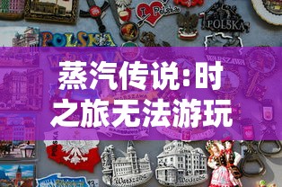 蒸汽传说:时之旅无法游玩，玩家纷纷求解决：是网络问题还是游戏本身存在缺陷?