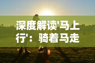 深度解读'马上行'：骑着马走来走去的成语背后的历史故事和生活智慧