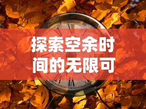 探索空余时间的无限可能：如何将悠闲的小时光游戏融入日常生活增添乐趣