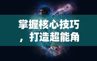 掌握核心技巧，打造超能角色：全面深入解析《异能都市》手游攻略与隐藏玩法揭秘