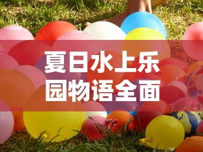 夏日水上乐园物语全面攻略：带你深度解析玩水项目选择与安全防护秘籍