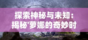 探索神秘与未知：揭秘'萝娜的奇妙时光第五关'中玩家将面临的多元化挑战和难题