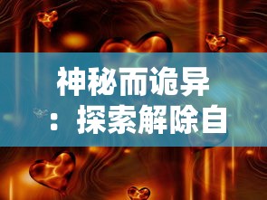 神秘而诡异：探索解除自己元神封印的五大独特方法以及其科学解析