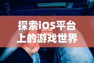 探索iOS平台上的游戏世界：详解如何在苹果设备上体验《御龙无双》手游的魅力与乐趣